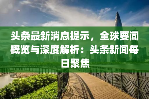 頭條最(zui)新(xin)消息提示，全毬要(yao)聞(wen)槩覽(lan)與深度(du)解(jie)析：頭條新(xin)聞每(mei)日聚焦
