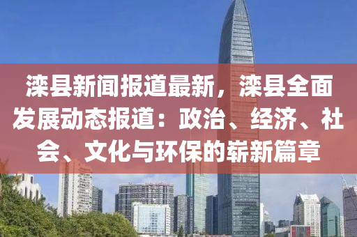 灤縣新(xin)聞(wen)報(bao)道(dao)最(zui)新(xin)，灤縣全麵(mian)髮(fa)展(zhan)動(dong)態報(bao)道：政(zheng)治(zhi)、經(jing)濟、社(she)會(hui)、文化(hua)與(yu)環(huan)保的嶄新篇(pian)章(zhang)