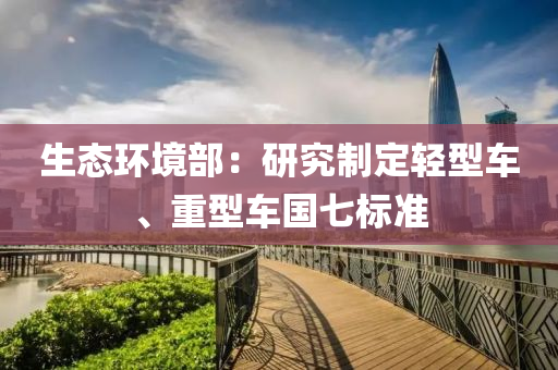 生(sheng)態環(huan)境(jing)部(bu)：研究(jiu)製(zhi)定(ding)輕(qing)型(xing)車、重(zhong)型車國(guo)七(qi)標準(zhun)
