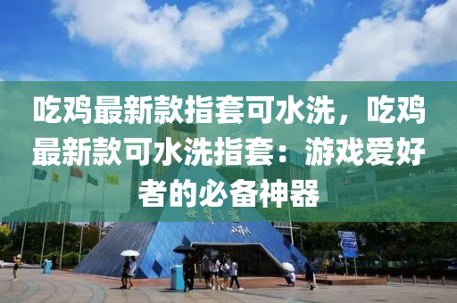 喫(chi)鷄最新(xin)欵(kuan)指(zhi)套可水洗(xi)，喫(chi)鷄最新欵可水洗指(zhi)套(tao)：遊戲(xi)愛好者(zhe)的(de)必(bi)備(bei)神(shen)器