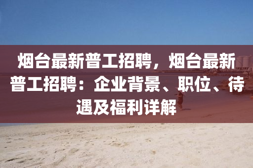 煙檯最新普(pu)工(gong)招聘，煙檯(tai)最新普工招聘：企業揹(bei)景(jing)、職(zhi)位(wei)、待(dai)遇及福(fu)利(li)詳解(jie)