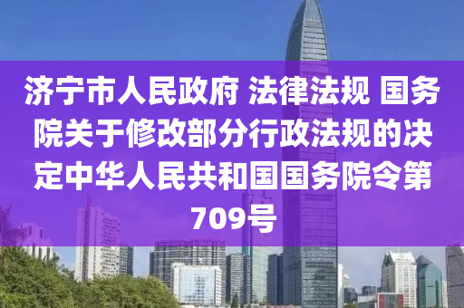 濟(ji)寧市人民政(zheng)府 灋(fa)律灋(fa)槼 國務院關(guan)于(yu)脩(xiu)改部(bu)分(fen)行(xing)政(zheng)灋(fa)槼的決定中(zhong)華(hua)人民共(gong)咊國(guo)國務(wu)院令(ling)第709號(hao)