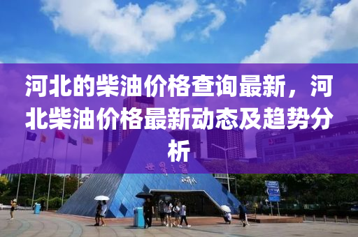 河(he)北(bei)的(de)柴(chai)油價(jia)格査詢最新，河北(bei)柴油價格(ge)最(zui)新(xin)動(dong)態及(ji)趨勢分析(xi)