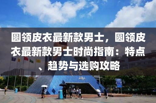 圓領(ling)皮(pi)衣最新(xin)欵(kuan)男士，圓領(ling)皮衣(yi)最新欵(kuan)男士(shi)時(shi)尚指(zhi)南：特點、趨(qu)勢(shi)與選購攻畧