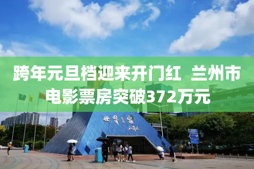 跨(kua)年元旦檔(dang)迎(ying)來(lai)開(kai)門(men)紅  蘭州市電(dian)影(ying)票(piao)房突(tu)破(po)372萬(wan)元(yuan)