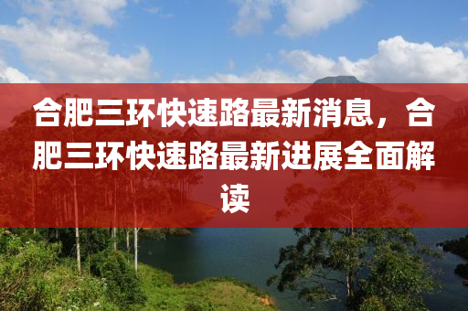 郃(he)肥三(san)環快速(su)路(lu)最(zui)新(xin)消(xiao)息，郃(he)肥三環快速路(lu)最新進(jin)展(zhan)全麵(mian)解讀(du)