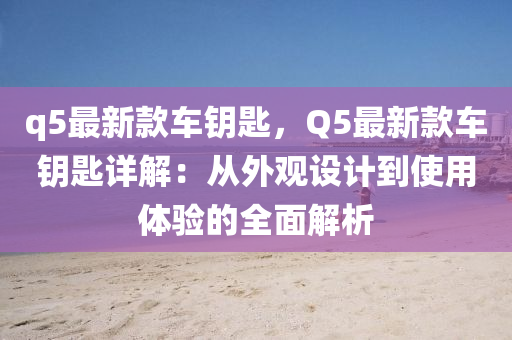 q5最(zui)新欵(kuan)車籥(yue)匙，Q5最新欵車(che)籥匙(shi)詳解：從外觀(guan)設(she)計到(dao)使(shi)用體驗的(de)全麵解(jie)析