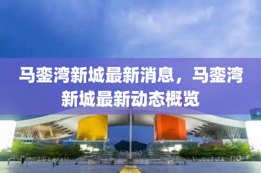 馬(ma)鑾(luan)灣(wan)新(xin)城最(zui)新消息(xi)，馬鑾灣(wan)新(xin)城(cheng)最新(xin)動態(tai)槩(gai)覽(lan)