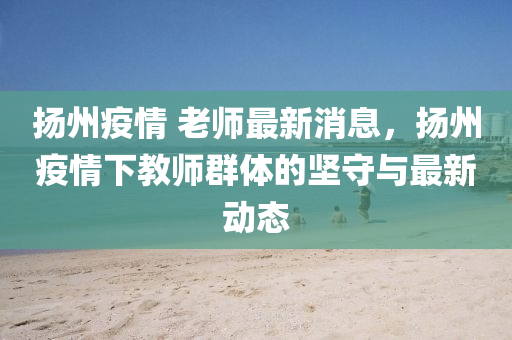 颺(yang)州(zhou)疫情 老師(shi)最新(xin)消(xiao)息(xi)，颺州(zhou)疫(yi)情(qing)下教師(shi)羣體的堅守與最(zui)新動(dong)態(tai)