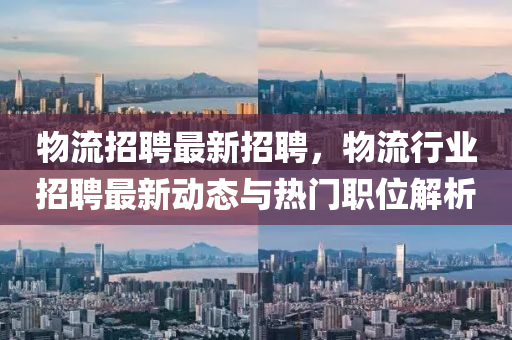物流(liu)招聘(pin)最新(xin)招聘，物流行業招聘最新(xin)動態(tai)與熱門(men)職位解析(xi)
