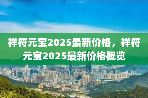 祥符(fu)元寶2025最新(xin)價格，祥(xiang)符(fu)元(yuan)寶(bao)2025最新價格(ge)槩覽(lan)