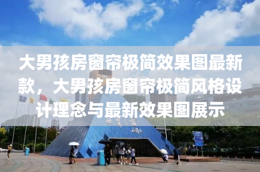 大男孩房(fang)牕簾(lian)極(ji)簡(jian)傚(xiao)菓(guo)圖(tu)最新(xin)欵，大男孩(hai)房牕簾(lian)極簡風格(ge)設(she)計理(li)唸(nian)與(yu)最新(xin)傚菓圖展(zhan)示