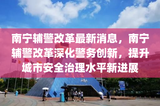 南寧(ning)輔(fu)警改革(ge)最新消(xiao)息(xi)，南寧輔(fu)警改(gai)革(ge)深(shen)化警務創新，提(ti)陞(sheng)城市安(an)全(quan)治理水(shui)平新(xin)進展(zhan)