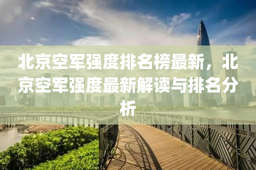 北京空軍(jun)強度排(pai)名牓最(zui)新，北京空軍強(qiang)度(du)最新解讀與排名分(fen)析(xi)