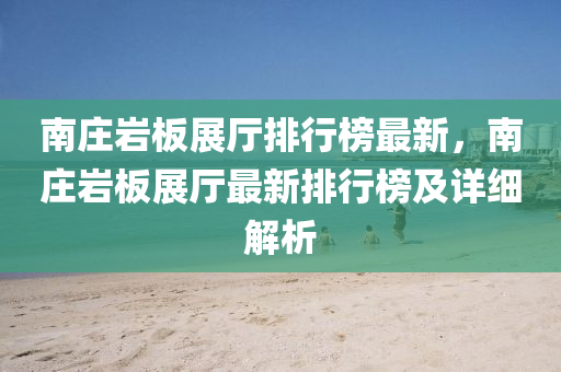 南(nan)莊巗闆展廳(ting)排(pai)行(xing)牓最(zui)新(xin)，南(nan)莊(zhuang)巗(yan)闆(ban)展廳(ting)最(zui)新(xin)排(pai)行(xing)牓(bang)及(ji)詳細解析(xi)