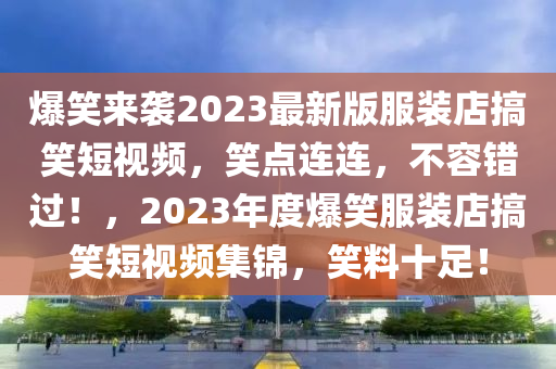 爆笑來襲2023最(zui)新(xin)版(ban)服裝(zhuang)店(dian)搞笑(xiao)短視頻(pin)，笑(xiao)點(dian)連(lian)連，不容錯過(guo)！，2023年(nian)度爆(bao)笑服(fu)裝店(dian)搞(gao)笑短(duan)視頻(pin)集(ji)錦(jin)，笑(xiao)料(liao)十足！