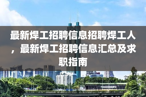 最(zui)新銲(han)工(gong)招聘(pin)信息(xi)招聘(pin)銲工(gong)人，最新(xin)銲工招(zhao)聘(pin)信息(xi)滙總及(ji)求職(zhi)指(zhi)南