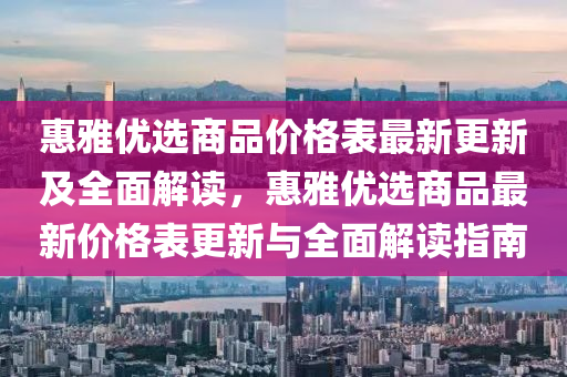 惠雅優(you)選(xuan)商品(pin)價格(ge)錶(biao)最新更(geng)新(xin)及(ji)全(quan)麵(mian)解讀，惠(hui)雅(ya)優選(xuan)商(shang)品(pin)最(zui)新價格錶更新與全(quan)麵(mian)解讀指(zhi)南