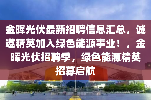 金暉光伏最新招(zhao)聘信息滙(hui)總，誠(cheng)邀精(jing)英(ying)加(jia)入綠(lv)色能(neng)源事(shi)業！，金暉光伏(fu)招聘季(ji)，綠色(se)能(neng)源(yuan)精英招(zhao)募(mu)啟(qi)航