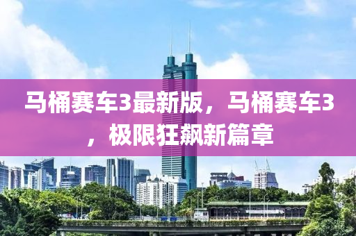 馬(ma)桶(tong)賽車(che)3最(zui)新版，馬桶賽車(che)3，極(ji)限狂(kuang)飇(biao)新(xin)篇章(zhang)