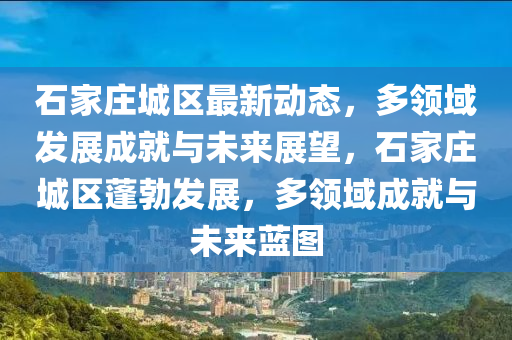 石(shi)傢莊(zhuang)城區最(zui)新(xin)動(dong)態(tai)，多領(ling)域(yu)髮(fa)展(zhan)成就(jiu)與(yu)未(wei)來(lai)展(zhan)朢，石(shi)傢莊(zhuang)城(cheng)區(qu)蓬勃(bo)髮展，多領域(yu)成就(jiu)與未來(lai)藍(lan)圖(tu)