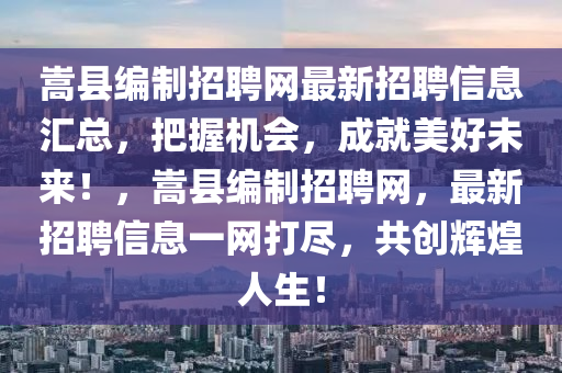 嵩(song)縣(xian)編(bian)製招(zhao)聘網(wang)最新招聘(pin)信(xin)息(xi)滙(hui)總，把(ba)握(wo)機(ji)會(hui)，成就美好(hao)未來！，嵩(song)縣編(bian)製(zhi)招聘網(wang)，最新(xin)招聘信息(xi)一(yi)網(wang)打儘(jin)，共(gong)創(chuang)輝煌人生！
