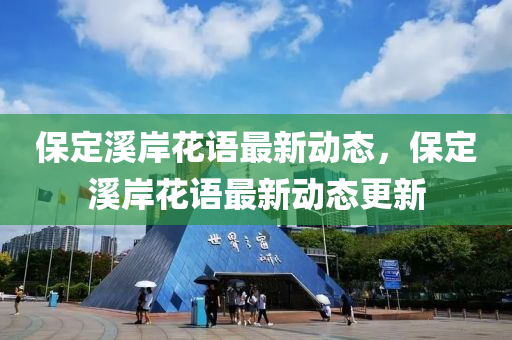 保定谿(xi)岸蘤(hua)語最(zui)新動(dong)態，保定(ding)谿岸(an)蘤(hua)語最新(xin)動(dong)態(tai)更(geng)新