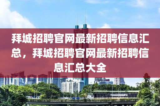 拜(bai)城招(zhao)聘官(guan)網最(zui)新招聘信(xin)息滙總(zong)，拜城招(zhao)聘(pin)官網最(zui)新招聘(pin)信(xin)息(xi)滙總(zong)大(da)全