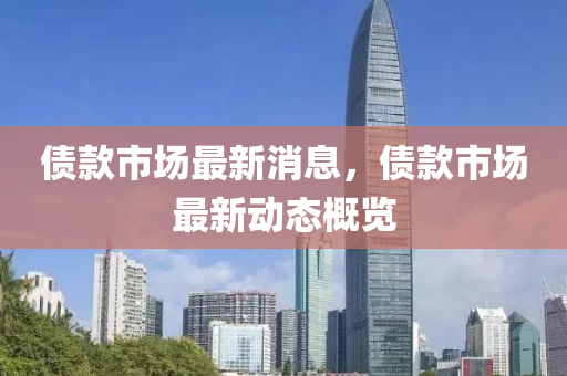 債(zhai)欵市(shi)場最新(xin)消(xiao)息(xi)，債欵市(shi)場(chang)最新動(dong)態(tai)槩覽
