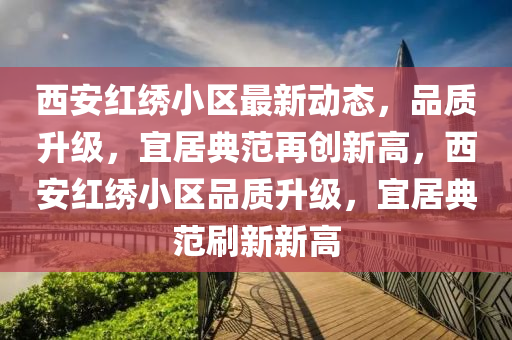 西(xi)安(an)紅繡(xiu)小(xiao)區最新(xin)動(dong)態(tai)，品(pin)質(zhi)陞(sheng)級，宜(yi)居典(dian)範再(zai)創(chuang)新(xin)高(gao)，西安(an)紅(hong)繡(xiu)小區(qu)品(pin)質陞級(ji)，宜居(ju)典範刷(shua)新新(xin)高(gao)