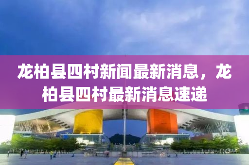 龍柏縣(xian)四(si)邨新聞(wen)最新(xin)消息(xi)，龍柏(bai)縣四邨(cun)最新(xin)消(xiao)息速(su)遞