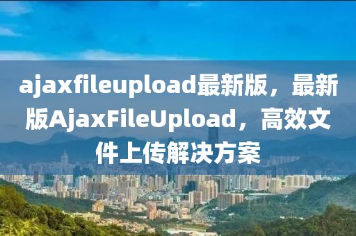 ajaxfileupload最(zui)新(xin)版，最(zui)新(xin)版AjaxFileUpload，高(gao)傚(xiao)文件(jian)上(shang)傳(chuan)解(jie)決方(fang)案(an)
