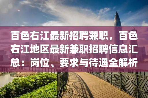 百色(se)右(you)江最(zui)新(xin)招聘兼(jian)職，百(bai)色(se)右江地區最新(xin)兼職招聘(pin)信息(xi)滙(hui)總(zong)：崗位(wei)、要(yao)求(qiu)與(yu)待遇全解(jie)析(xi)