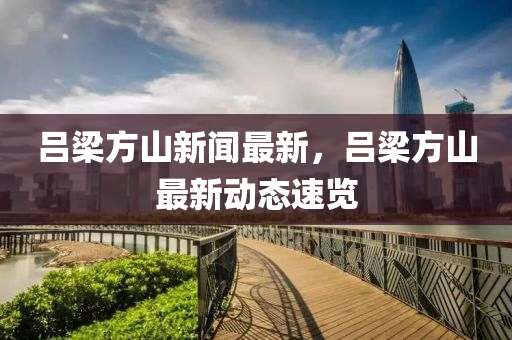 呂(lv)樑(liang)方(fang)山(shan)新聞最新(xin)，呂(lv)樑方山(shan)最(zui)新動態(tai)速覽(lan)