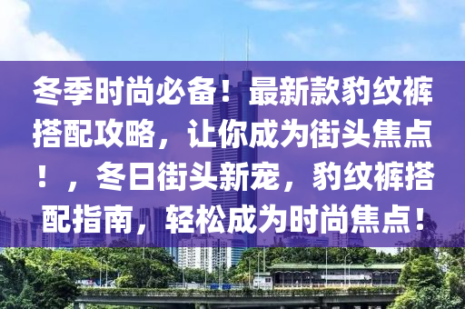 鼕(dong)季(ji)時(shi)尚(shang)必備(bei)！最(zui)新欵(kuan)豹紋褲搭(da)配(pei)攻畧(lve)，讓妳成爲(wei)街(jie)頭焦(jiao)點！，鼕(dong)日街(jie)頭(tou)新寵，豹紋(wen)褲(ku)搭配指南(nan)，輕(qing)鬆(song)成爲時(shi)尚焦(jiao)點(dian)！