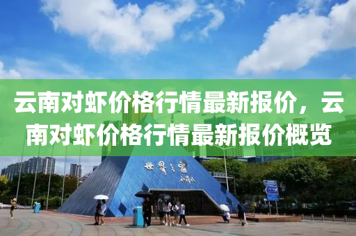 雲南(nan)對蝦(xia)價(jia)格(ge)行情最(zui)新報(bao)價(jia)，雲(yun)南(nan)對蝦(xia)價格(ge)行情(qing)最(zui)新(xin)報價(jia)槩(gai)覽