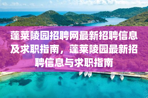 蓬(peng)萊(lai)陵園(yuan)招(zhao)聘(pin)網最(zui)新(xin)招(zhao)聘(pin)信息及求職(zhi)指(zhi)南，蓬(peng)萊(lai)陵(ling)園(yuan)最新招(zhao)聘(pin)信(xin)息與(yu)求(qiu)職(zhi)指南(nan)
