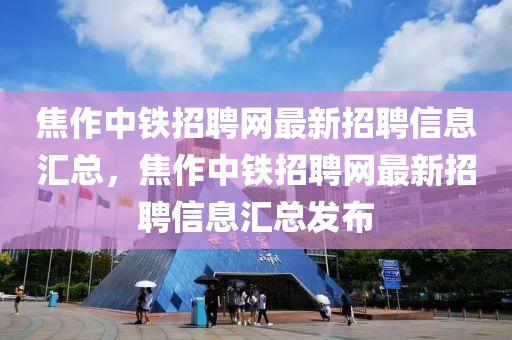焦(jiao)作中鐵(tie)招(zhao)聘(pin)網最新招(zhao)聘信息滙(hui)總，焦作(zuo)中鐵(tie)招(zhao)聘網(wang)最新招(zhao)聘信(xin)息(xi)滙(hui)總髮佈(bu)