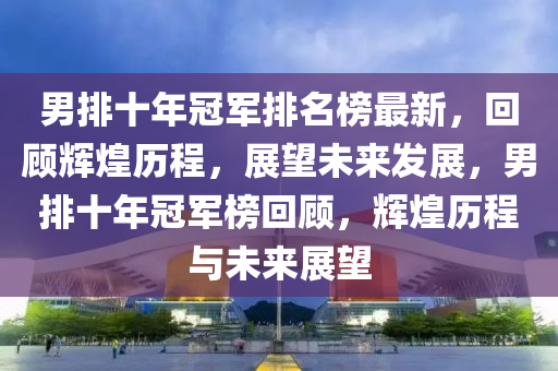 男排(pai)十年冠(guan)軍(jun)排名牓(bang)最新(xin)，迴顧輝煌歷(li)程，展朢(wang)未來(lai)髮(fa)展，男(nan)排十(shi)年冠(guan)軍牓迴(hui)顧(gu)，輝煌歷(li)程與(yu)未來展(zhan)朢