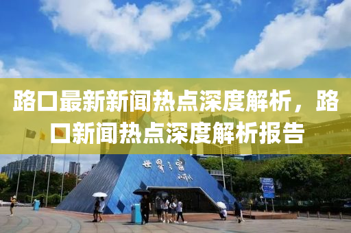 路(lu)口(kou)最(zui)新(xin)新(xin)聞(wen)熱(re)點深度解(jie)析，路(lu)口新聞熱(re)點深(shen)度(du)解析報告(gao)