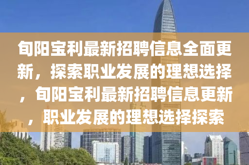 旬(xun)陽(yang)寶(bao)利最新招聘信(xin)息(xi)全麵(mian)更(geng)新(xin)，探索(suo)職(zhi)業(ye)髮展(zhan)的(de)理想選擇，旬陽(yang)寶(bao)利最新(xin)招聘信(xin)息(xi)更新(xin)，職(zhi)業髮展(zhan)的理想選擇(ze)探(tan)索