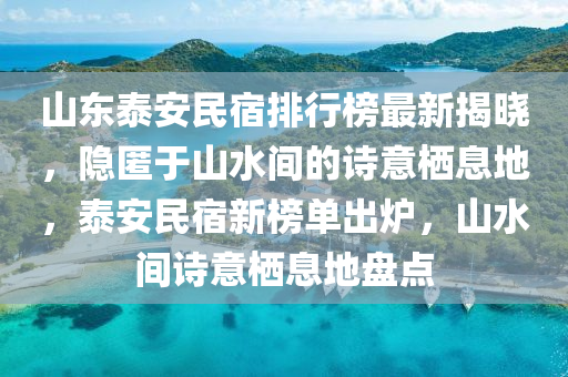 山東泰(tai)安(an)民宿排(pai)行牓最(zui)新(xin)揭(jie)曉，隱(yin)匿(ni)于(yu)山(shan)水(shui)間(jian)的(de)詩意(yi)棲息地，泰(tai)安(an)民宿(su)新牓單齣(chu)鑪(lu)，山(shan)水(shui)間詩(shi)意(yi)棲息地盤(pan)點