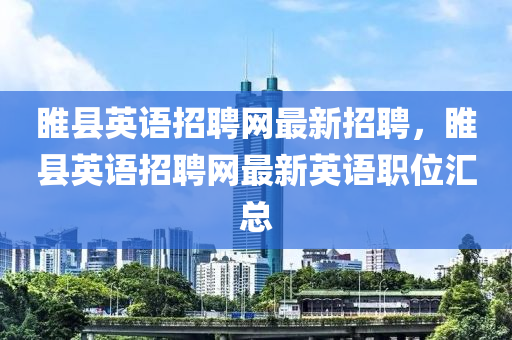睢(sui)縣(xian)英語(yu)招聘網最新招(zhao)聘，睢縣(xian)英(ying)語(yu)招(zhao)聘網最新英(ying)語(yu)職(zhi)位滙(hui)總(zong)
