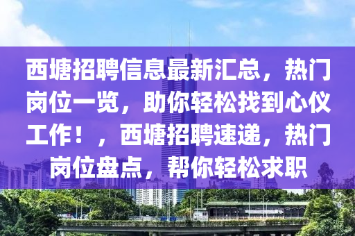 西塘招(zhao)聘(pin)信(xin)息最新(xin)滙(hui)總，熱(re)門崗位一覽，助(zhu)妳(ni)輕(qing)鬆找到(dao)心(xin)儀(yi)工作！，西(xi)塘(tang)招聘速(su)遞，熱門(men)崗位盤(pan)點，幫妳輕鬆(song)求職(zhi)