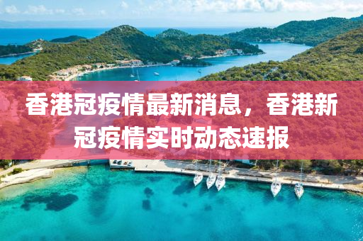 香港冠(guan)疫(yi)情最新(xin)消(xiao)息(xi)，香港新冠(guan)疫(yi)情實時動(dong)態速(su)報(bao)