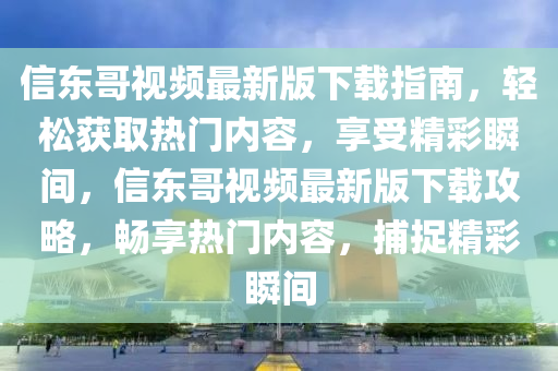 信東(dong)哥視(shi)頻最新(xin)版(ban)下(xia)載指南，輕(qing)鬆(song)穫(huo)取(qu)熱(re)門內容，亯(xiang)受(shou)精(jing)綵(cai)瞬(shun)間，信東(dong)哥視頻(pin)最(zui)新版下載攻畧(lve)，暢(chang)亯熱門內(nei)容，捕捉精(jing)綵(cai)瞬(shun)間(jian)