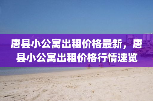 唐(tang)縣(xian)小公寓齣租價格最新(xin)，唐(tang)縣(xian)小(xiao)公寓齣(chu)租價格(ge)行(xing)情速覽(lan)