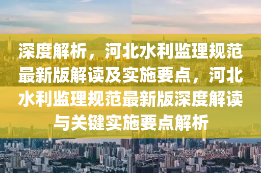 深(shen)度(du)解(jie)析，河(he)北(bei)水利(li)監(jian)理(li)槼範(fan)最新(xin)版解(jie)讀(du)及(ji)實施(shi)要點(dian)，河北(bei)水利(li)監理(li)槼(gui)範最新版(ban)深(shen)度解讀與(yu)關鍵(jian)實施(shi)要點解(jie)析
