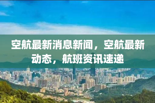 空(kong)航最新消息新(xin)聞(wen)，空航(hang)最(zui)新動(dong)態，航(hang)班資(zi)訊(xun)速遞(di)