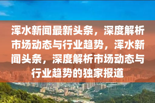 渾水新(xin)聞(wen)最(zui)新頭(tou)條(tiao)，深度(du)解析市場(chang)動態與行(xing)業趨(qu)勢，渾水(shui)新聞(wen)頭條，深度解析市場(chang)動(dong)態(tai)與行(xing)業(ye)趨勢(shi)的獨(du)傢(jia)報道(dao)